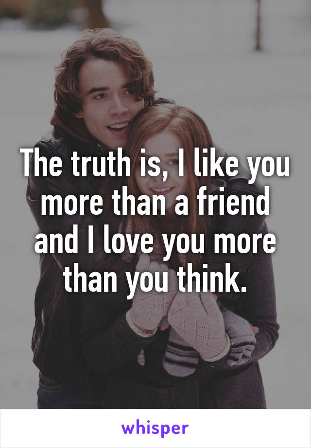 The truth is, I like you more than a friend and I love you more than you think.