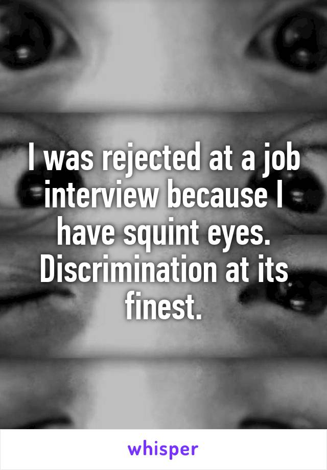 I was rejected at a job interview because I have squint eyes.
Discrimination at its finest.