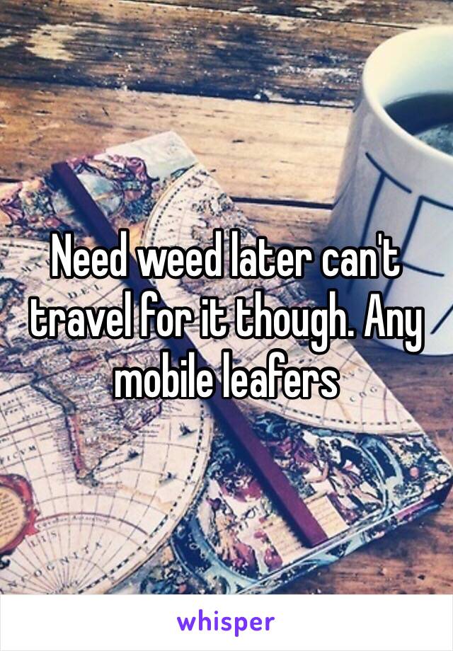 Need weed later can't travel for it though. Any mobile leafers