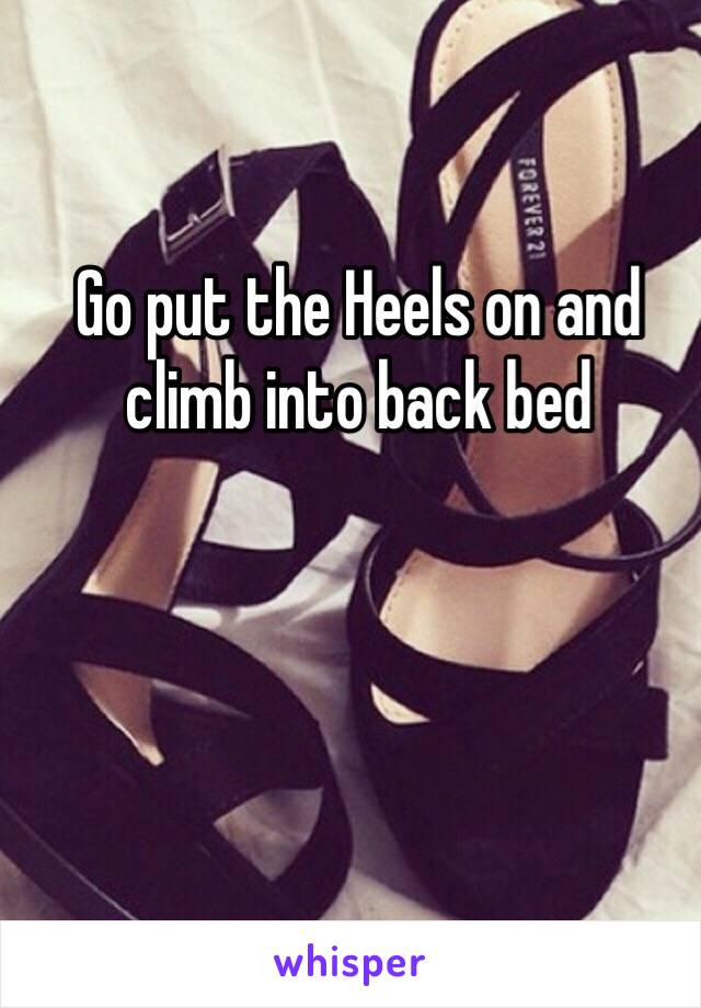 Go put the Heels on and 
climb into back bed