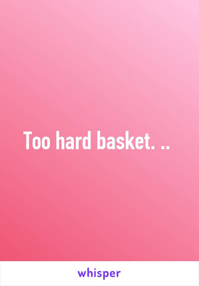 Too hard basket. .. 