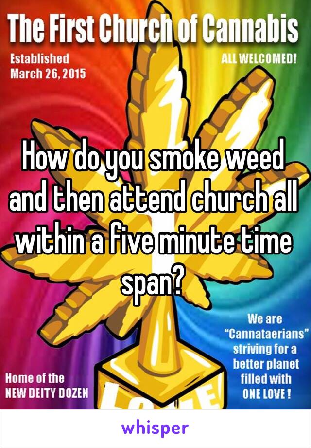 How do you smoke weed and then attend church all within a five minute time span? 