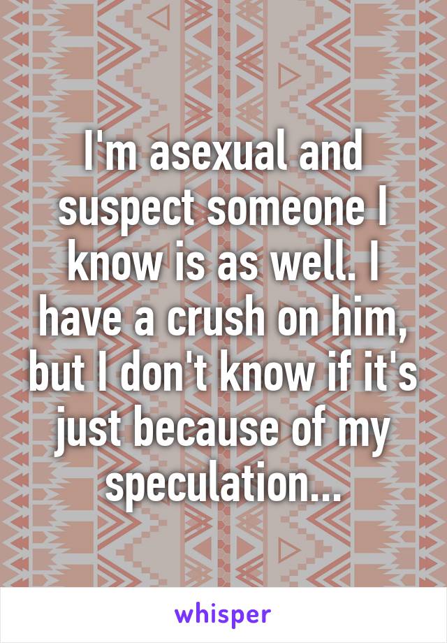 I'm asexual and suspect someone I know is as well. I have a crush on him, but I don't know if it's just because of my speculation...