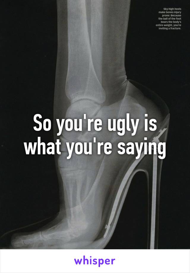 So you're ugly is what you're saying