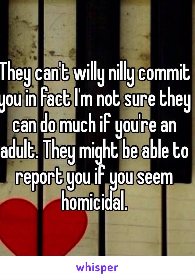 They can't willy nilly commit you in fact I'm not sure they can do much if you're an adult. They might be able to report you if you seem homicidal.  