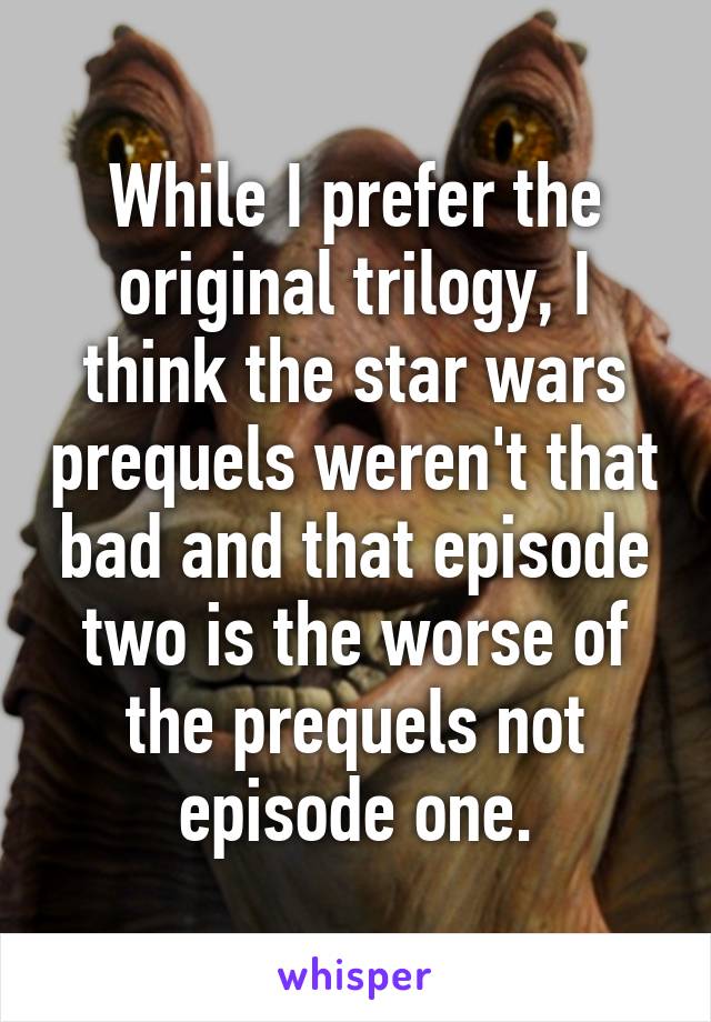 While I prefer the original trilogy, I think the star wars prequels weren't that bad and that episode two is the worse of the prequels not episode one.