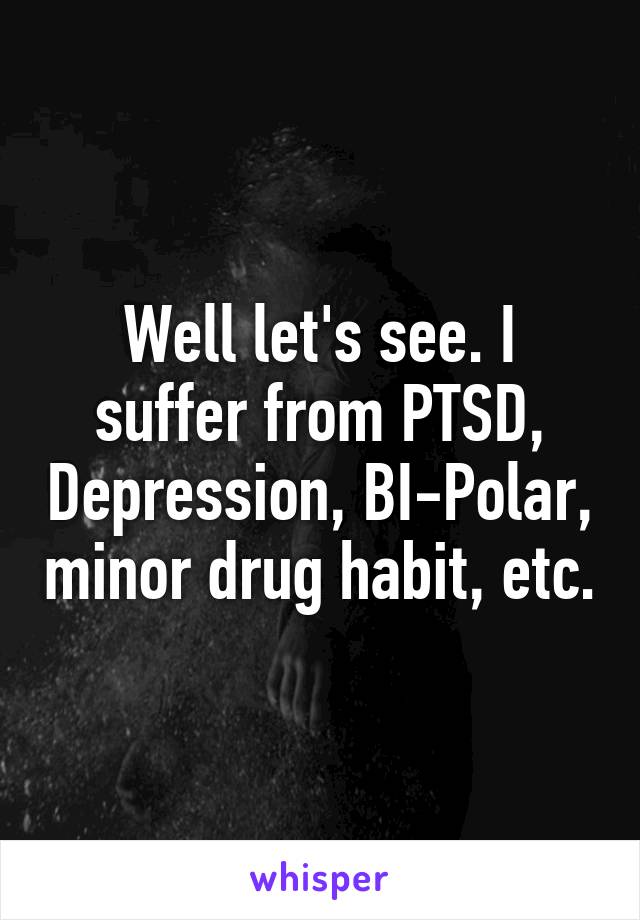 Well let's see. I suffer from PTSD, Depression, BI-Polar, minor drug habit, etc.