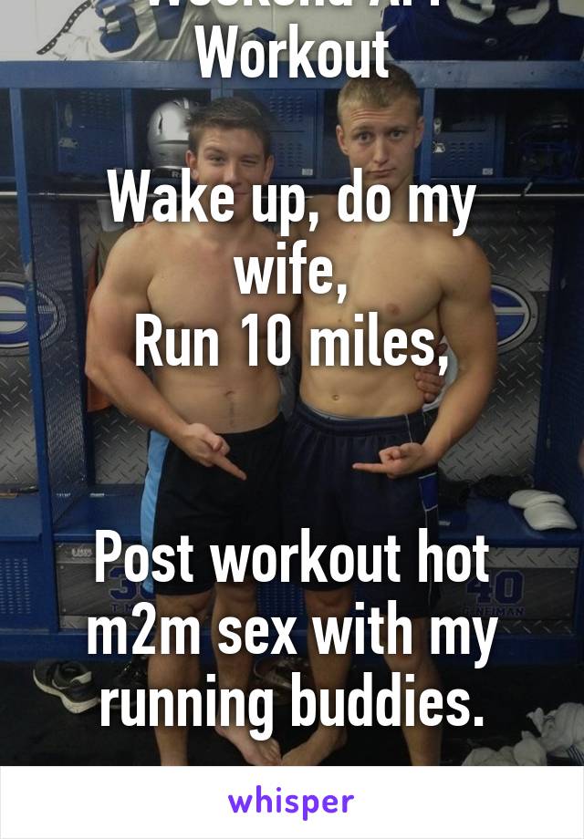 Weekend AM Workout

Wake up, do my wife,
Run 10 miles,


Post workout hot m2m sex with my running buddies.

Take a nap.