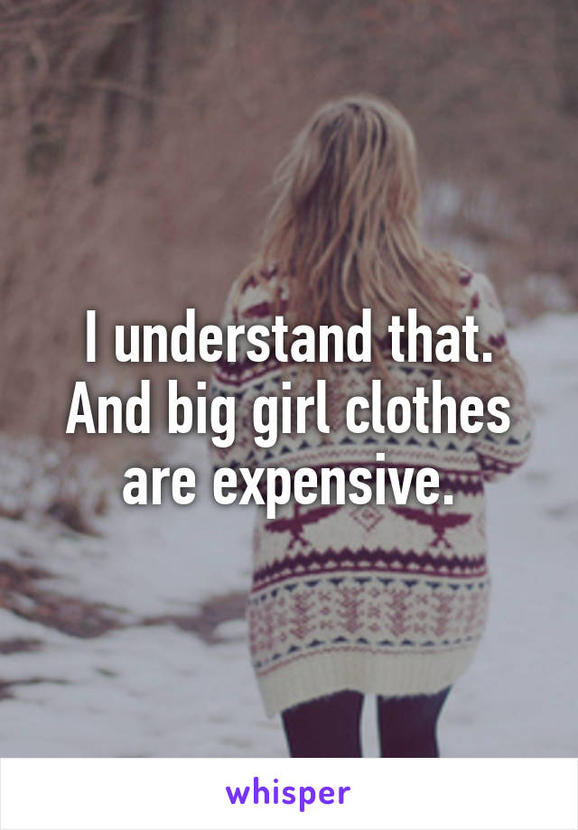 I understand that. And big girl clothes are expensive.