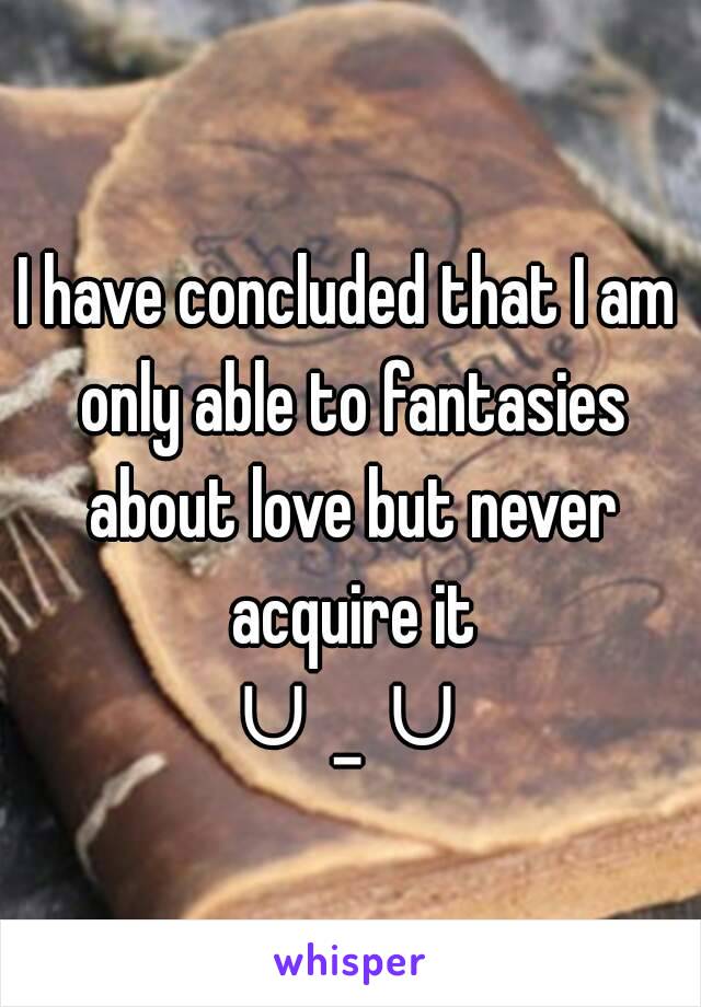 I have concluded that I am only able to fantasies about love but never acquire it
∪ˍ∪