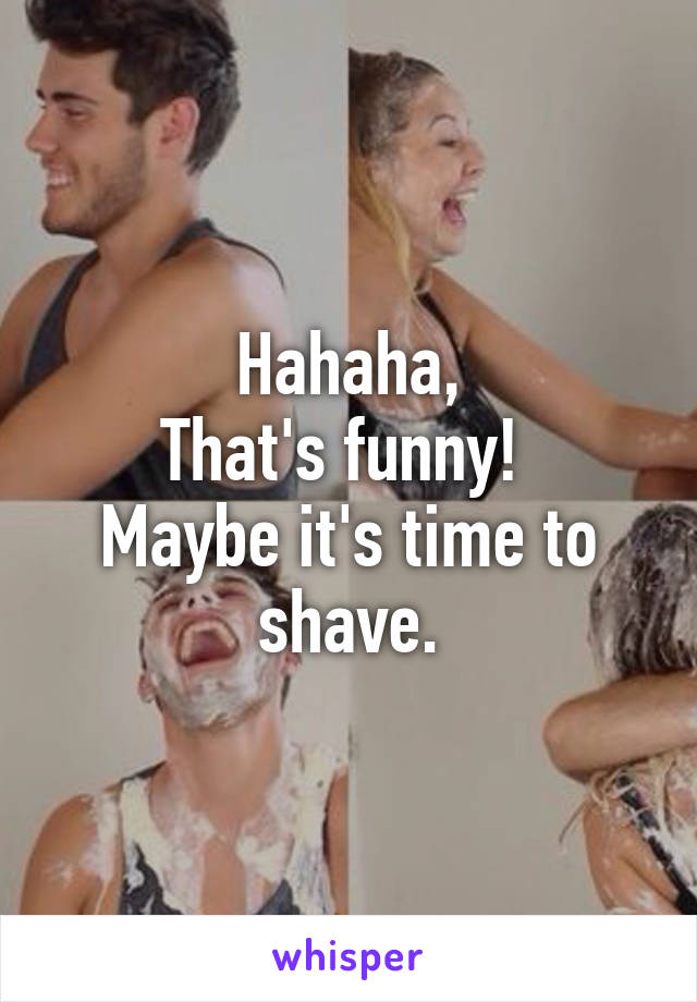 Hahaha,
That's funny! 
Maybe it's time to shave.