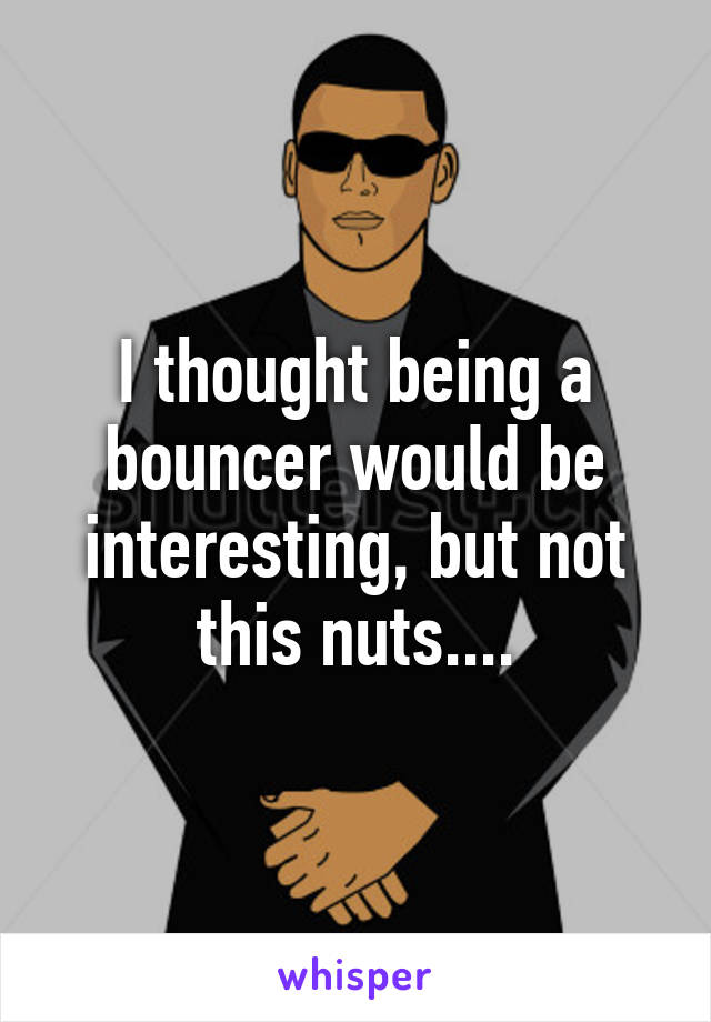 I thought being a bouncer would be interesting, but not this nuts....