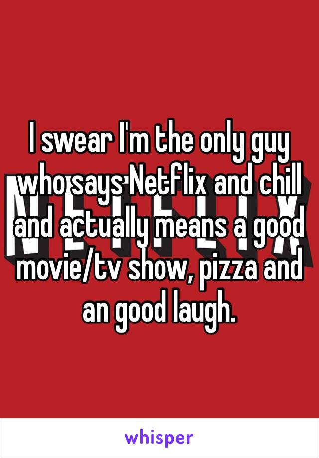 I swear I'm the only guy who says Netflix and chill and actually means a good movie/tv show, pizza and an good laugh. 