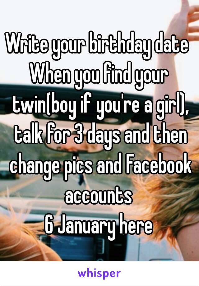 Write your birthday date 
When you find your twin(boy if you're a girl), talk for 3 days and then change pics and Facebook accounts 
6 January here