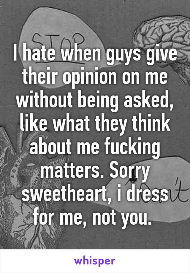 I hate when guys give their opinion on me without being asked, like what they think about me fucking matters. Sorry sweetheart, i dress for me, not you. 