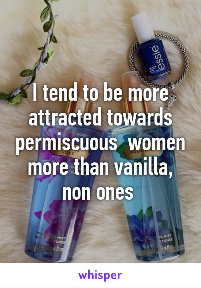 I tend to be more attracted towards permiscuous  women more than vanilla, non ones 