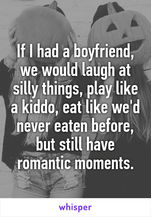 If I had a boyfriend, we would laugh at silly things, play like a kiddo, eat like we'd never eaten before, but still have romantic moments.