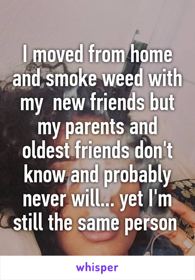 I moved from home and smoke weed with my  new friends but my parents and oldest friends don't know and probably never will... yet I'm still the same person 