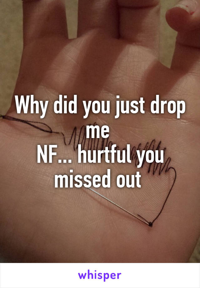 Why did you just drop me 
NF... hurtful you missed out 