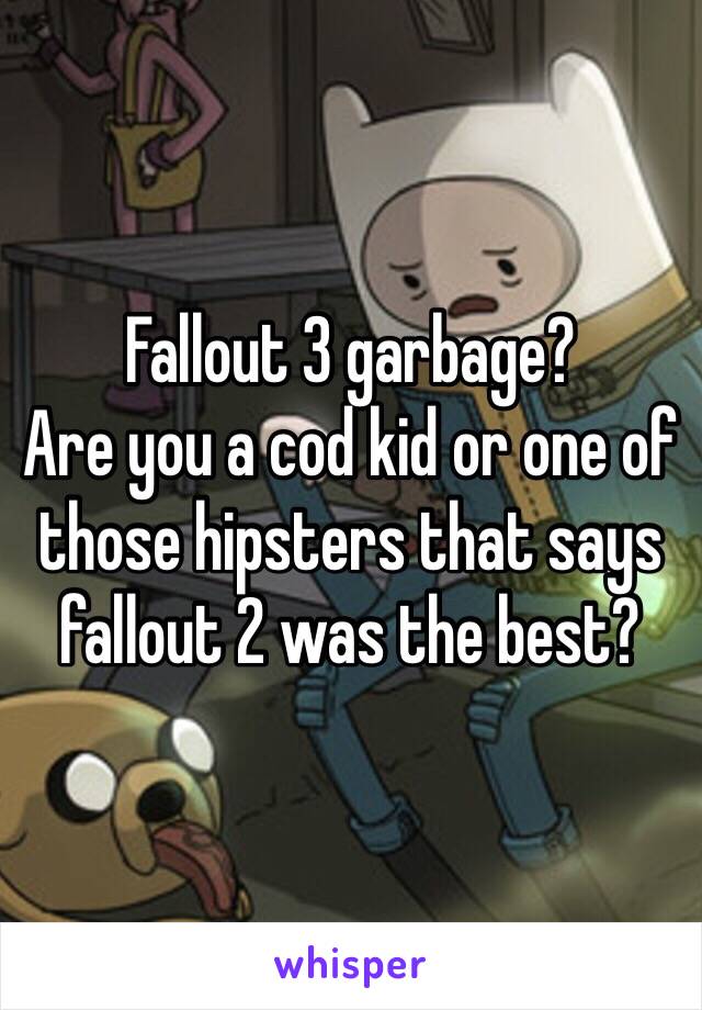 Fallout 3 garbage?
Are you a cod kid or one of those hipsters that says fallout 2 was the best?