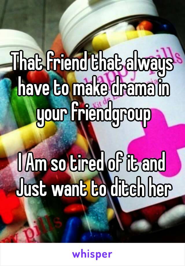 That friend that always have to make drama in your friendgroup

I Am so tired of it and Just want to ditch her