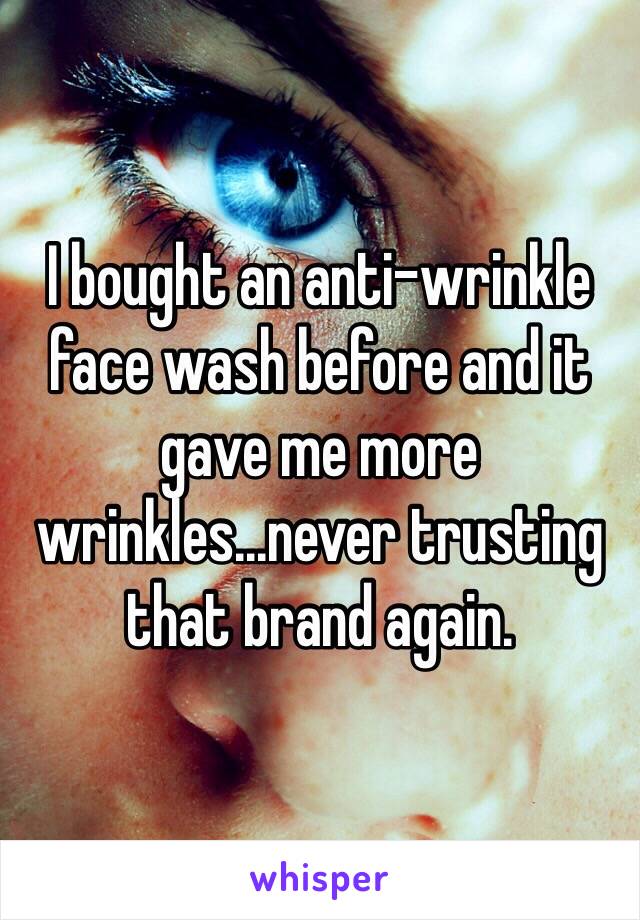 I bought an anti-wrinkle face wash before and it gave me more wrinkles...never trusting that brand again. 