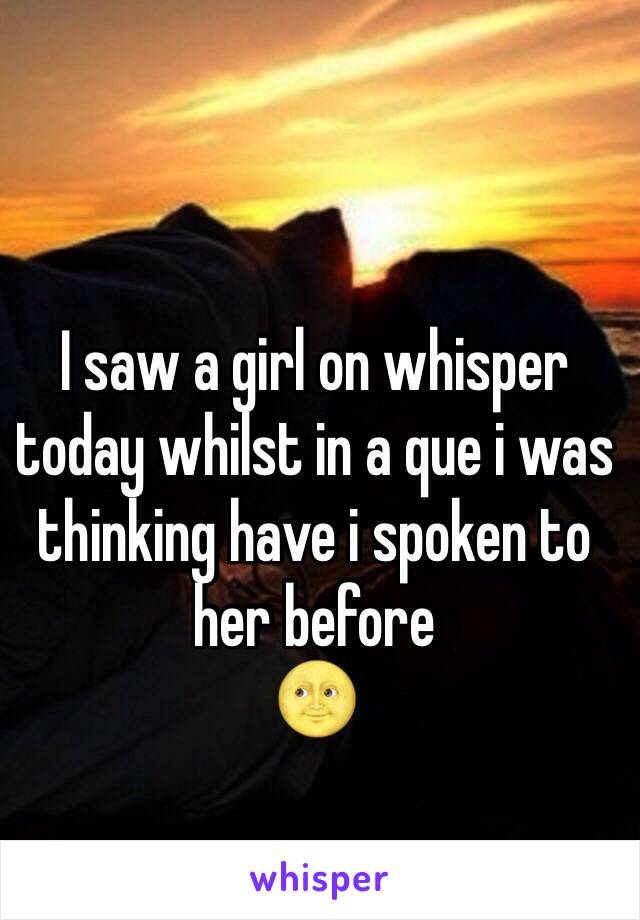 I saw a girl on whisper today whilst in a que i was thinking have i spoken to her before 
🌝