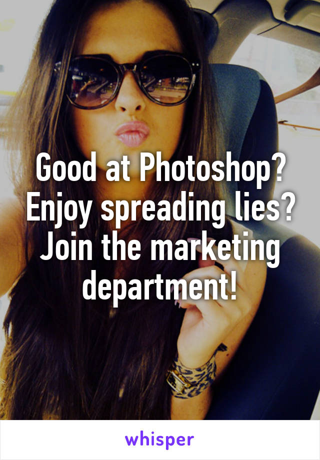 Good at Photoshop? Enjoy spreading lies? Join the marketing department!