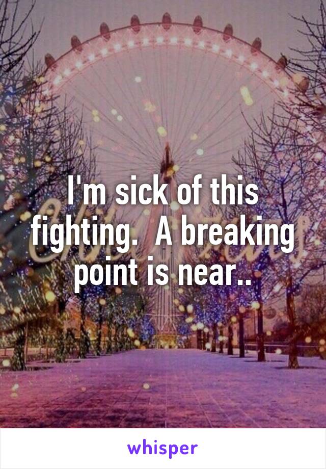 I'm sick of this fighting.  A breaking point is near..