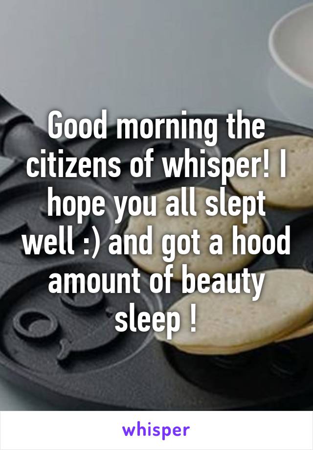 Good morning the citizens of whisper! I hope you all slept well :) and got a hood amount of beauty sleep !