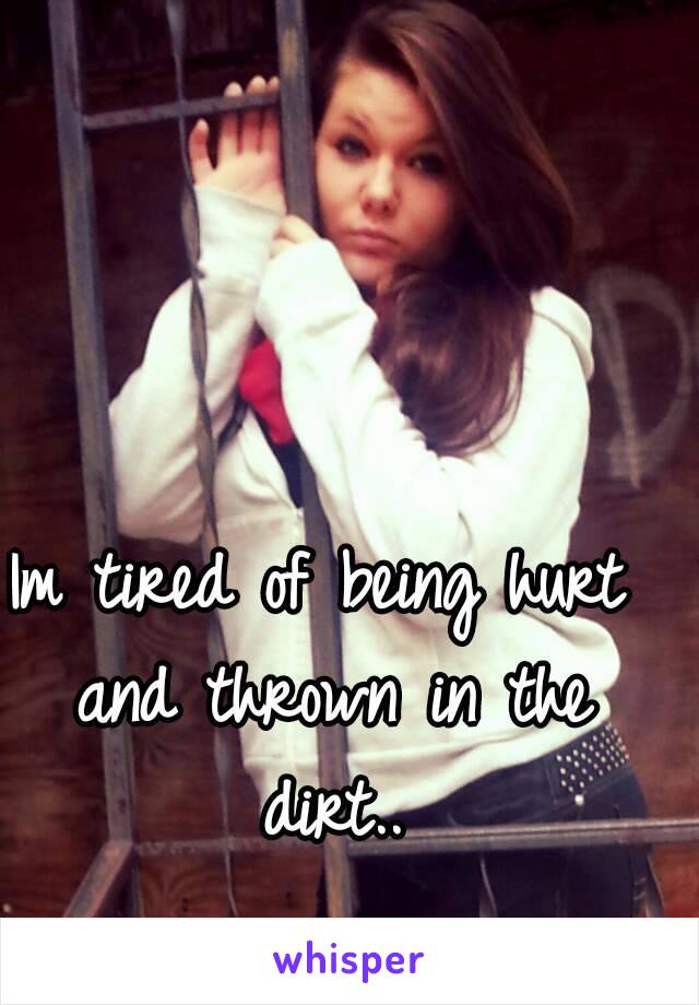 Im tired of being hurt and thrown in the dirt..