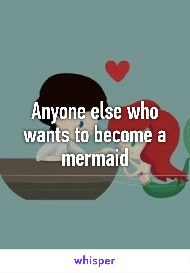 Anyone else who wants to become a mermaid