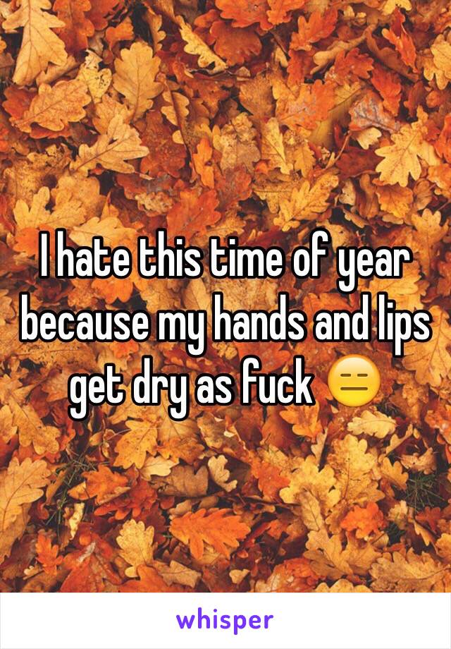 I hate this time of year because my hands and lips get dry as fuck 😑