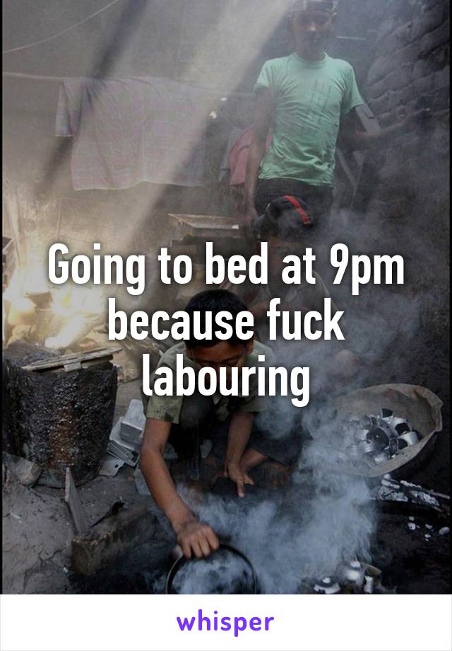 Going to bed at 9pm because fuck labouring