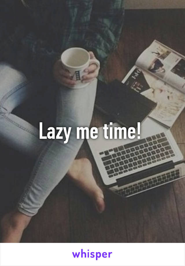 Lazy me time! 