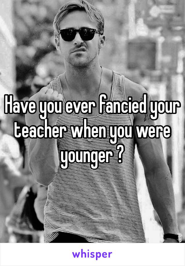 Have you ever fancied your teacher when you were younger ? 