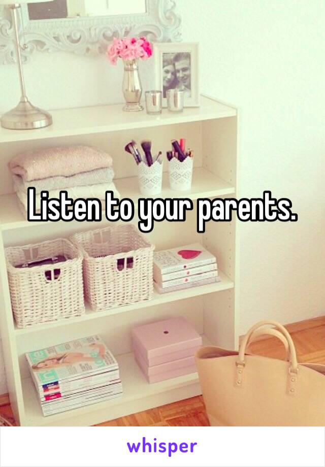 Listen to your parents.  
