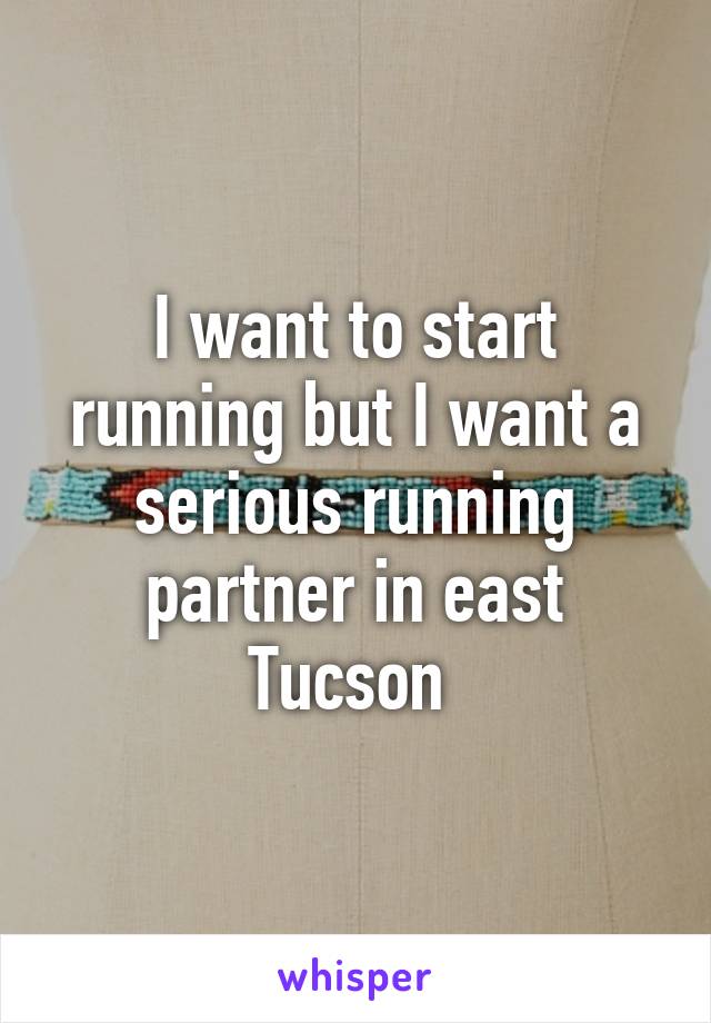 I want to start running but I want a serious running partner in east Tucson 