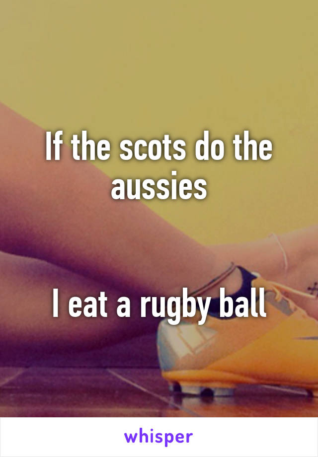 If the scots do the aussies


I eat a rugby ball