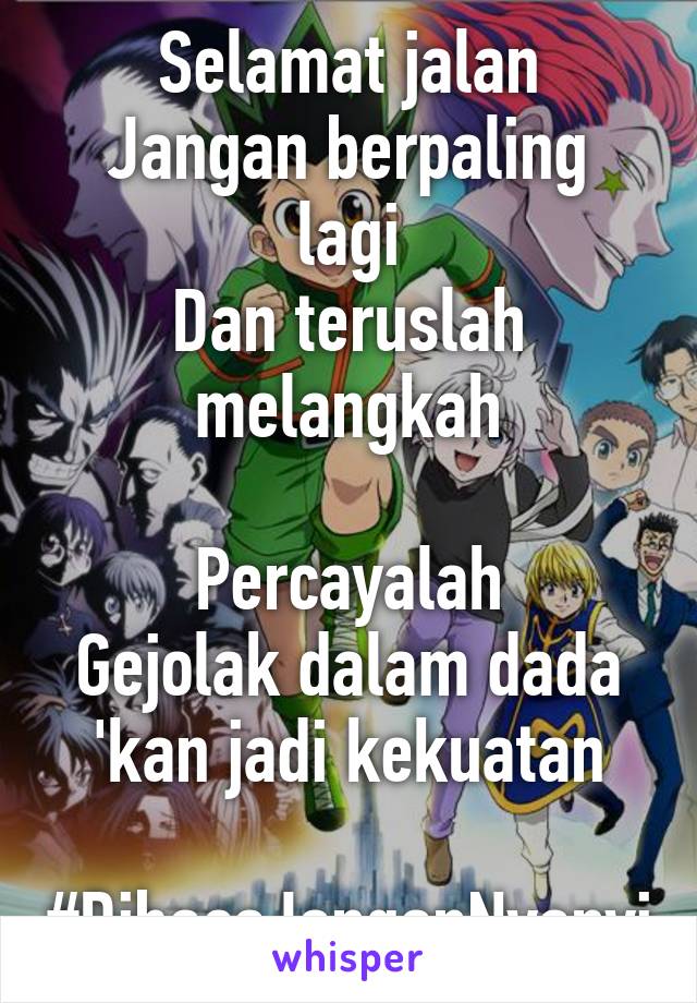 Selamat jalan
Jangan berpaling lagi
Dan teruslah melangkah

Percayalah
Gejolak dalam dada 'kan jadi kekuatan

#DibacaJanganNyanyi