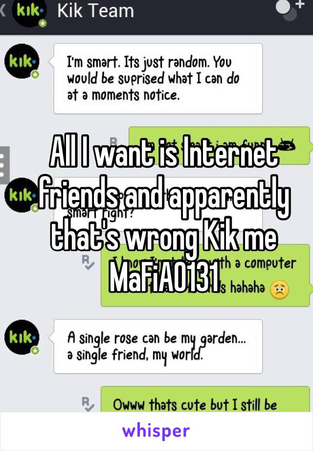 All I want is Internet friends and apparently that's wrong Kik me 
MaFiA0131