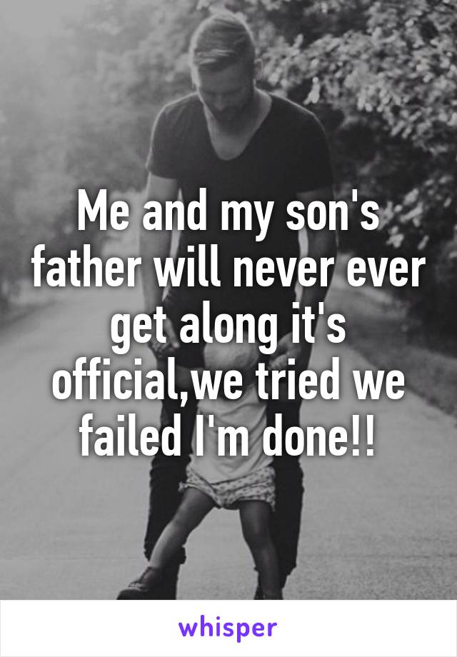 Me and my son's father will never ever get along it's official,we tried we failed I'm done!!