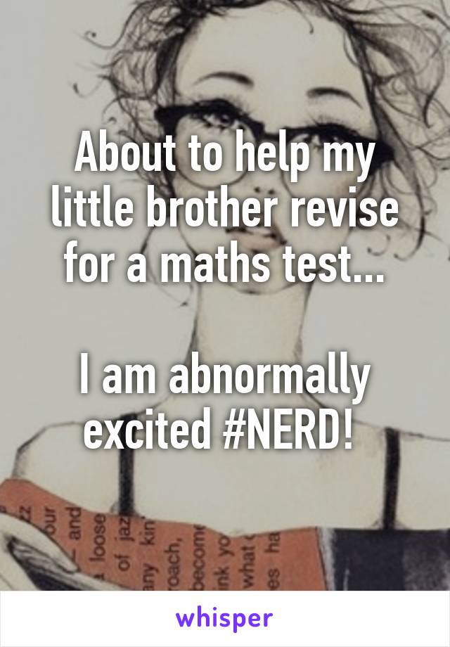 About to help my little brother revise for a maths test...

I am abnormally excited #NERD! 
