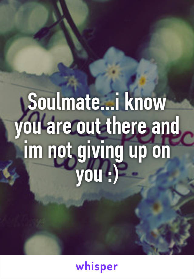 Soulmate...i know you are out there and im not giving up on you :)