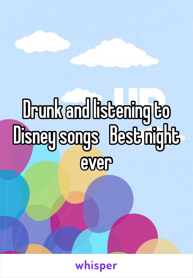 Drunk and listening to Disney songs   Best night ever