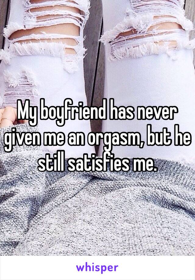 My boyfriend has never given me an orgasm, but he still satisfies me. 