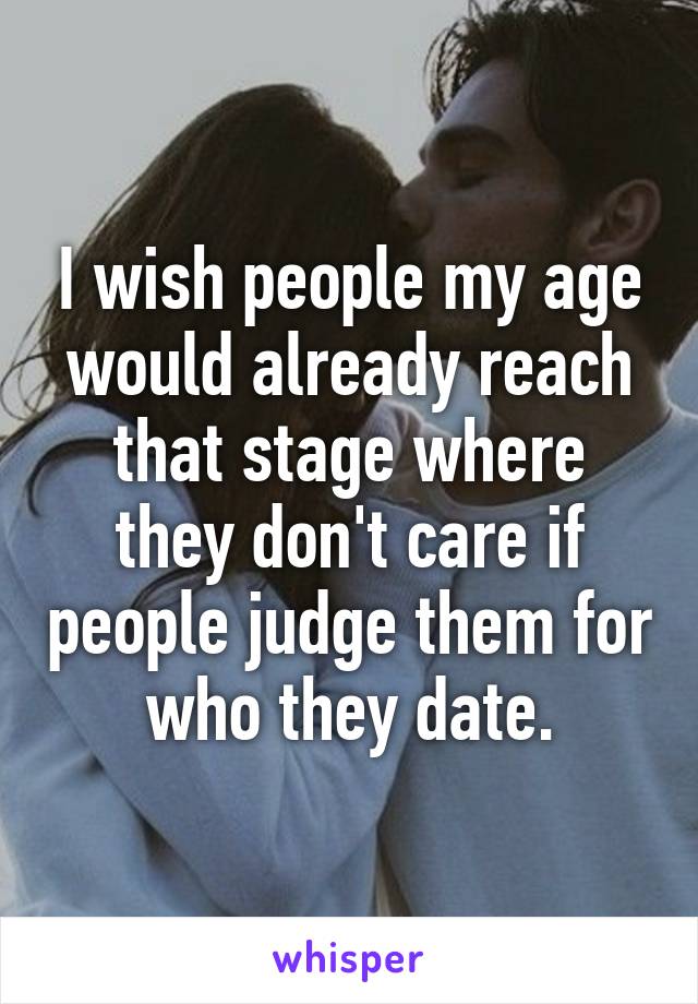 I wish people my age would already reach that stage where they don't care if people judge them for who they date.