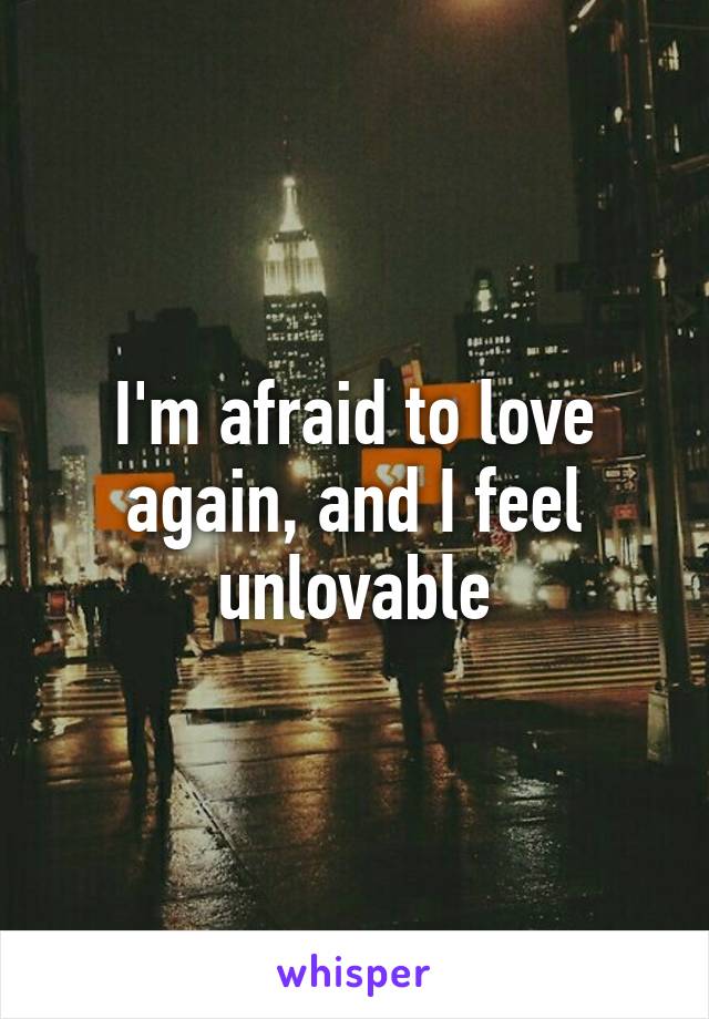 I'm afraid to love again, and I feel unlovable