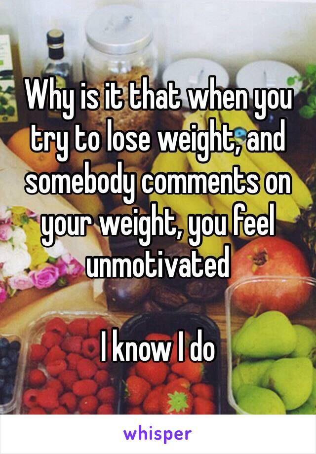 Why is it that when you try to lose weight, and somebody comments on your weight, you feel unmotivated

I know I do