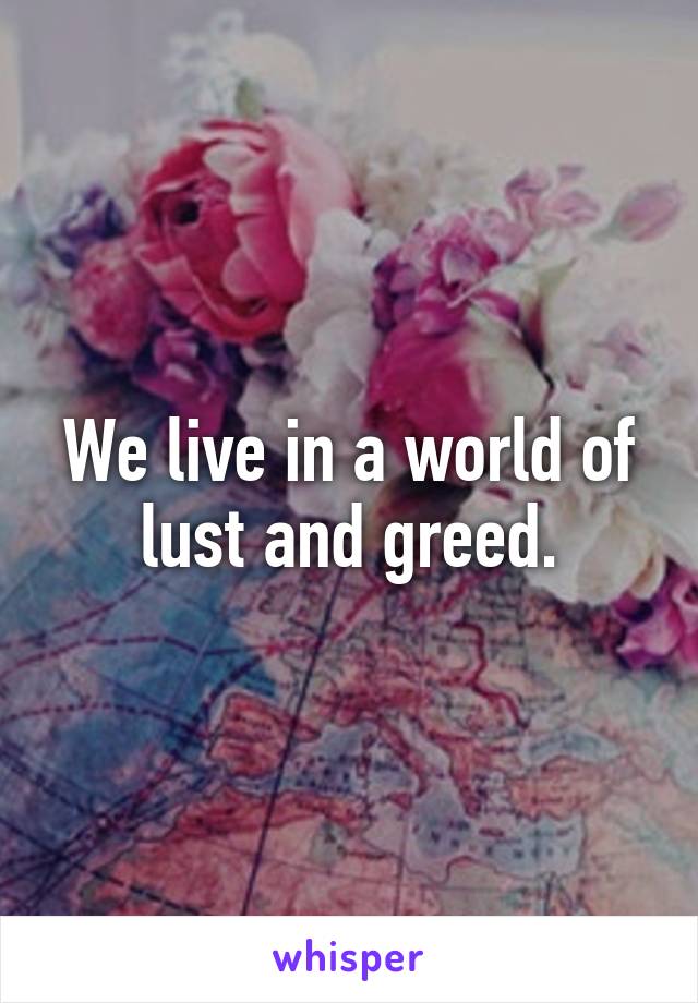 We live in a world of lust and greed.